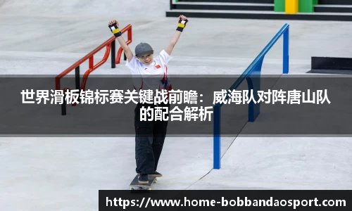 世界滑板锦标赛关键战前瞻：威海队对阵唐山队的配合解析